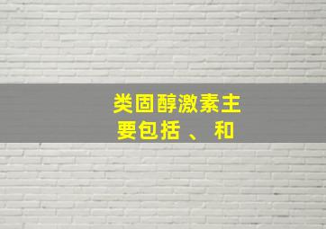 类固醇激素主要包括 、 和